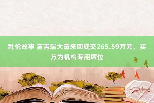 乱伦故事 富吉瑞大量来回成交265.59万元，买方为机构专用席位