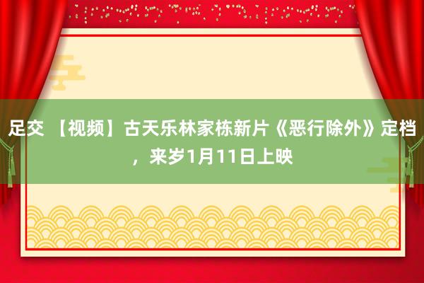 足交 【视频】古天乐林家栋新片《恶行除外》定档，来岁1月11日上映