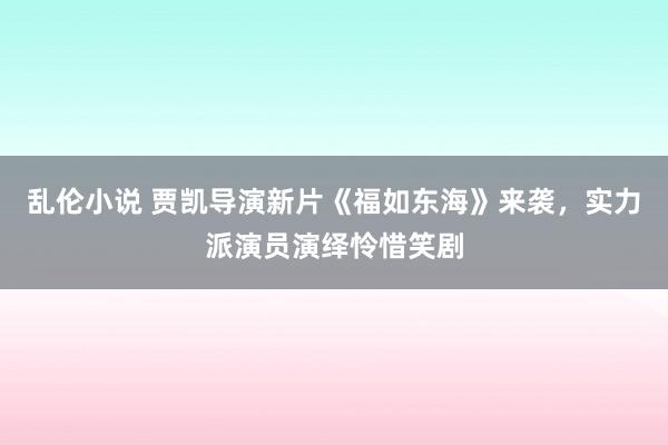 乱伦小说 贾凯导演新片《福如东海》来袭，实力派演员演绎怜惜笑剧