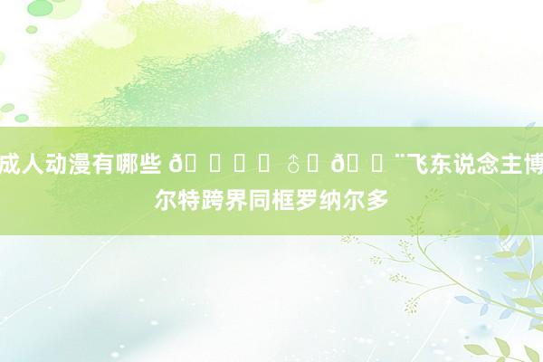 成人动漫有哪些 🏃♂️💨飞东说念主博尔特跨界同框罗纳尔多