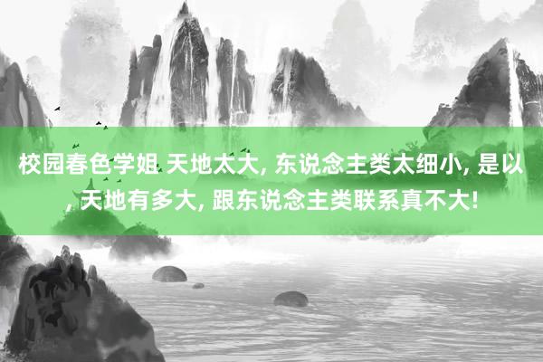 校园春色学姐 天地太大， 东说念主类太细小， 是以， 天地有多大， 跟东说念主类联系真不大!