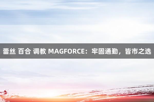 蕾丝 百合 调教 MAGFORCE：牢固通勤，皆市之选
