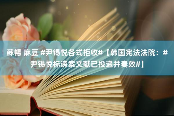蘇暢 麻豆 #尹锡悦各式拒收#【韩国宪法法院：#尹锡悦标谤案文献已投递并奏效#】