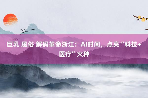 巨乳 風俗 解码革命浙江：AI时间，点亮“科技+医疗”火种