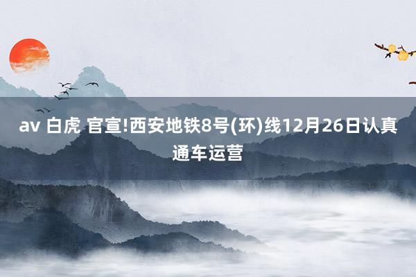 av 白虎 官宣!西安地铁8号(环)线12月26日认真通车运营