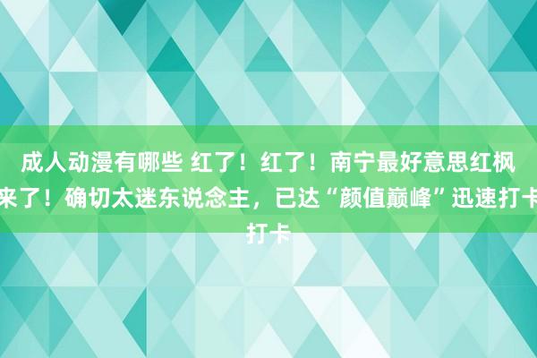 成人动漫有哪些 红了！红了！南宁最好意思红枫来了！确切太迷东说念主，已达“颜值巅峰”迅速打卡