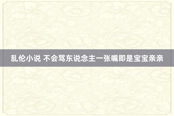乱伦小说 不会骂东说念主一张嘴即是宝宝亲亲