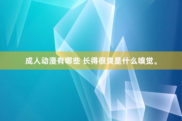 成人动漫有哪些 长得很爽是什么嗅觉。