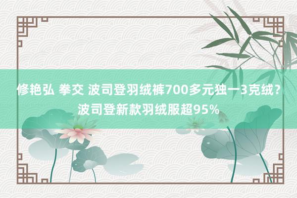 修艳弘 拳交 波司登羽绒裤700多元独一3克绒？波司登新款羽绒服超95%