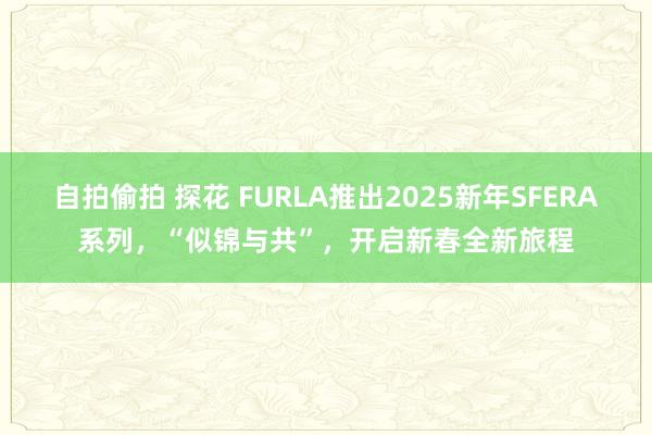 自拍偷拍 探花 FURLA推出2025新年SFERA系列，“似锦与共”，开启新春全新旅程