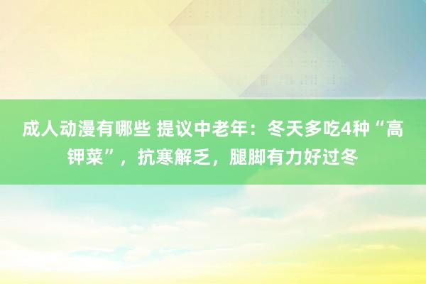 成人动漫有哪些 提议中老年：冬天多吃4种“高钾菜”，抗寒解乏，腿脚有力好过冬