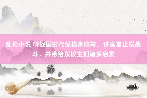 乱伦小说 听战国时代纵横家陈轸，讲寓言止损战斗，并带给东谈主们诸多启发