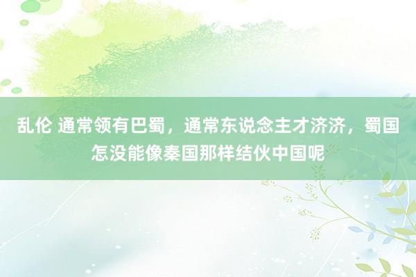 乱伦 通常领有巴蜀，通常东说念主才济济，蜀国怎没能像秦国那样结伙中国呢