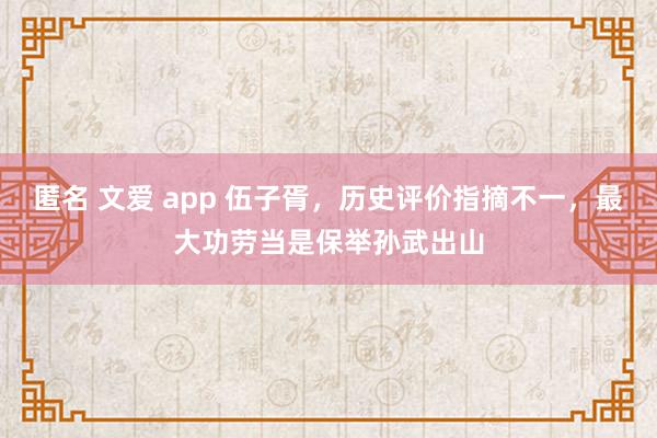 匿名 文爱 app 伍子胥，历史评价指摘不一，最大功劳当是保举孙武出山