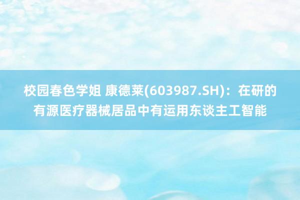 校园春色学姐 康德莱(603987.SH)：在研的有源医疗器械居品中有运用东谈主工智能