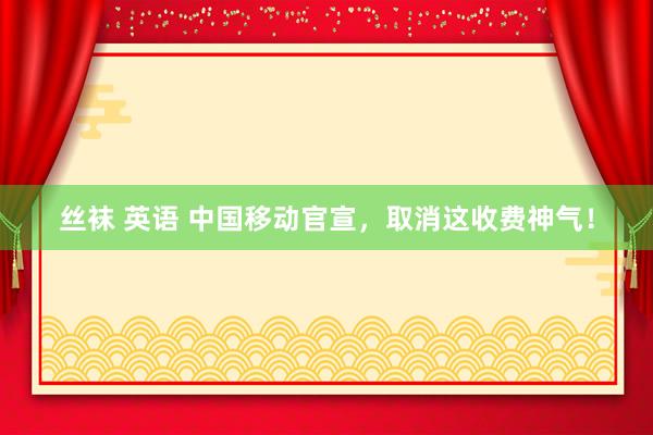 丝袜 英语 中国移动官宣，取消这收费神气！
