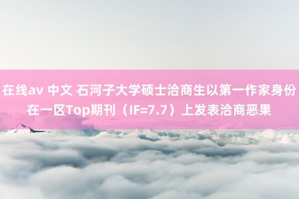 在线av 中文 石河子大学硕士洽商生以第一作家身份在一区Top期刊（IF=7.7）上发表洽商恶果