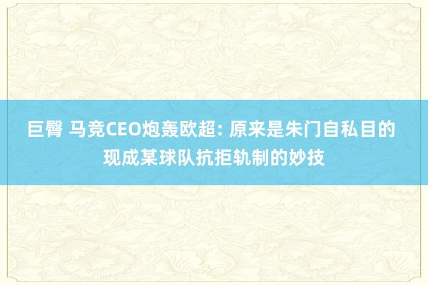 巨臀 马竞CEO炮轰欧超: 原来是朱门自私目的 现成某球队抗拒轨制的妙技