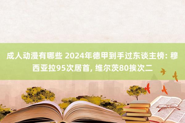 成人动漫有哪些 2024年德甲到手过东谈主榜: 穆西亚拉95次居首， 维尔茨80挨次二
