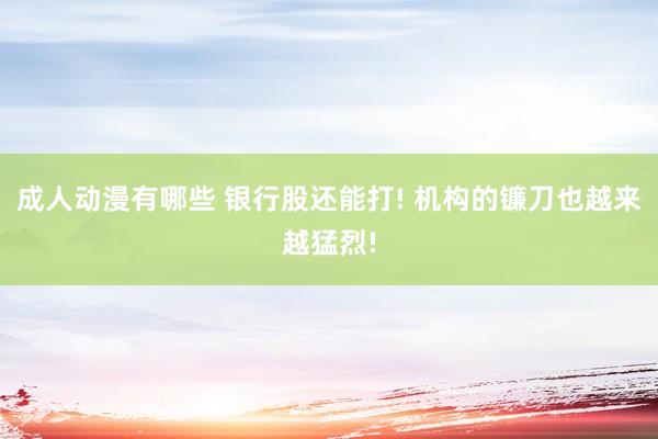 成人动漫有哪些 银行股还能打! 机构的镰刀也越来越猛烈!
