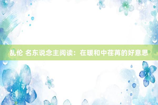 乱伦 名东说念主阅读：在暖和中荏苒的好意思