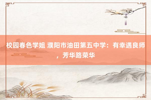 校园春色学姐 濮阳市油田第五中学：有幸遇良师，芳华路荣华