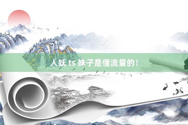 人妖 ts 妹子是懂流量的！