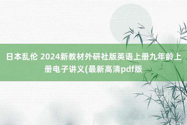 日本乱伦 2024新教材外研社版英语上册九年龄上册电子讲义(最新高清pdf版