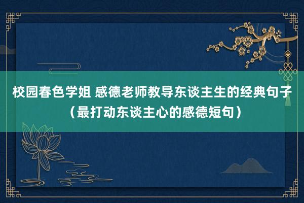 校园春色学姐 感德老师教导东谈主生的经典句子（最打动东谈主心的感德短句）