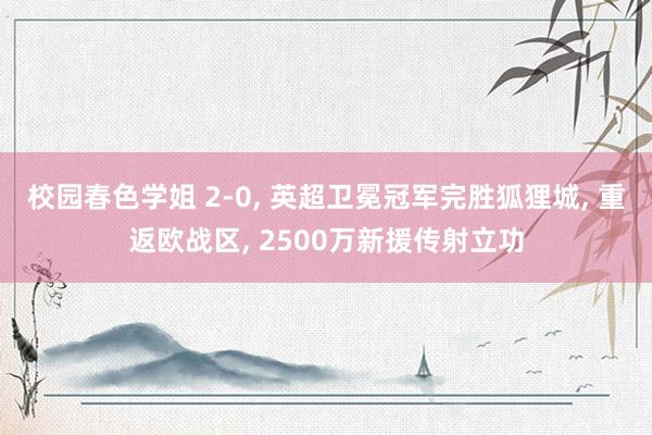 校园春色学姐 2-0， 英超卫冕冠军完胜狐狸城， 重返欧战区， 2500万新援传射立功
