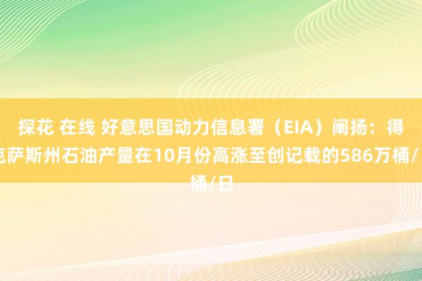 探花 在线 好意思国动力信息署（EIA）阐扬：得克萨斯州石油产量在10月份高涨至创记载的586万桶/日
