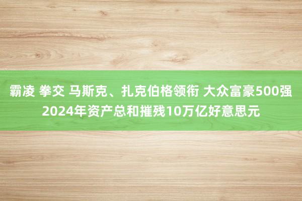 霸凌 拳交 马斯克、扎克伯格领衔 大众富豪500强2024年资产总和摧残10万亿好意思元