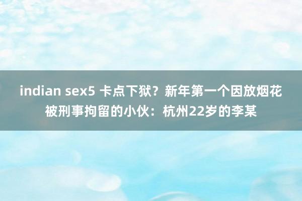indian sex5 卡点下狱？新年第一个因放烟花被刑事拘留的小伙：杭州22岁的李某