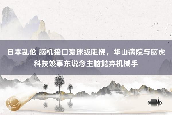 日本乱伦 脑机接口寰球级阻挠，华山病院与脑虎科技竣事东说念主脑抛弃机械手