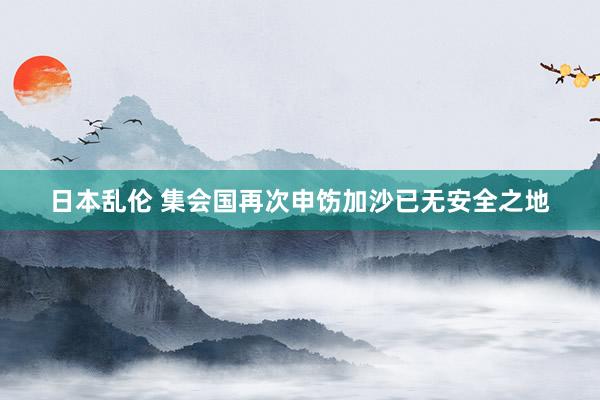 日本乱伦 集会国再次申饬加沙已无安全之地