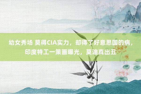 幼女秀场 莫得CIA实力，却得了好意思国的病，印度特工一策画曝光，莫迪真出丑