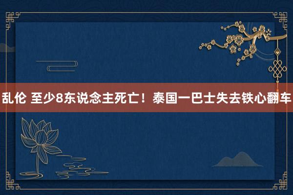 乱伦 至少8东说念主死亡!泰国一巴士失去铁心翻车