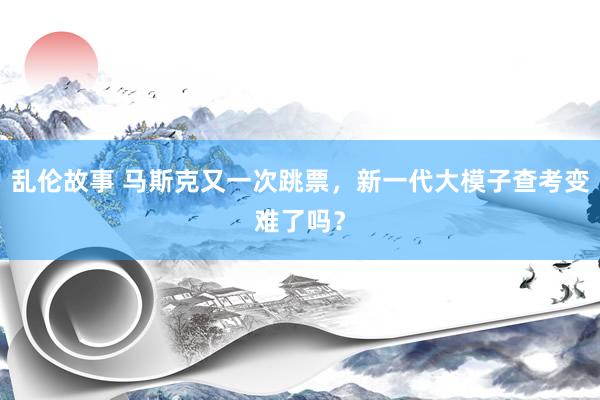 乱伦故事 马斯克又一次跳票，新一代大模子查考变难了吗？