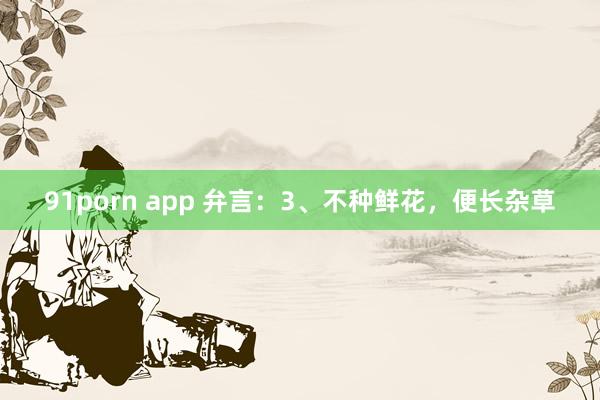 91porn app 弁言：3、不种鲜花，便长杂草