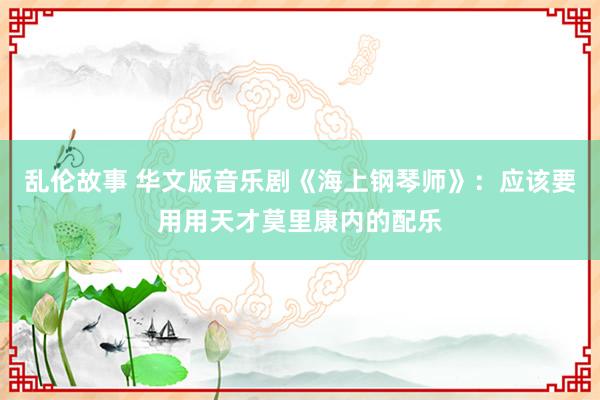 乱伦故事 华文版音乐剧《海上钢琴师》：应该要用用天才莫里康内的配乐