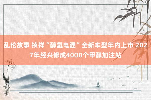 乱伦故事 祯祥“醇氢电混”全新车型年内上市 2027年经兴修成4000个甲醇加注站