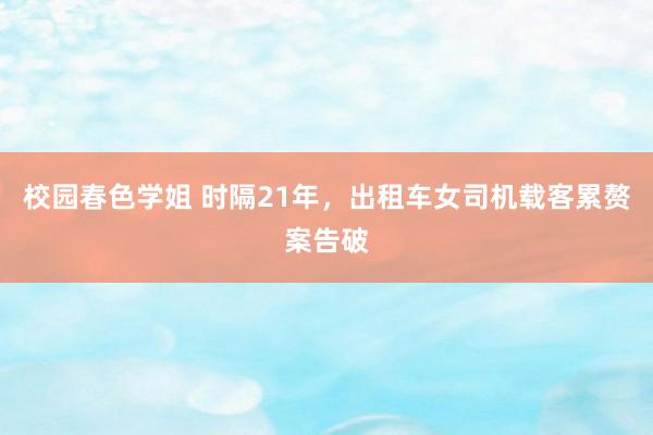 校园春色学姐 时隔21年，出租车女司机载客累赘案告破