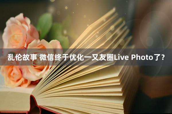 乱伦故事 微信终于优化一又友圈Live Photo了？