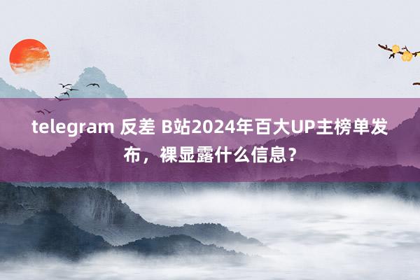 telegram 反差 B站2024年百大UP主榜单发布，裸显露什么信息？