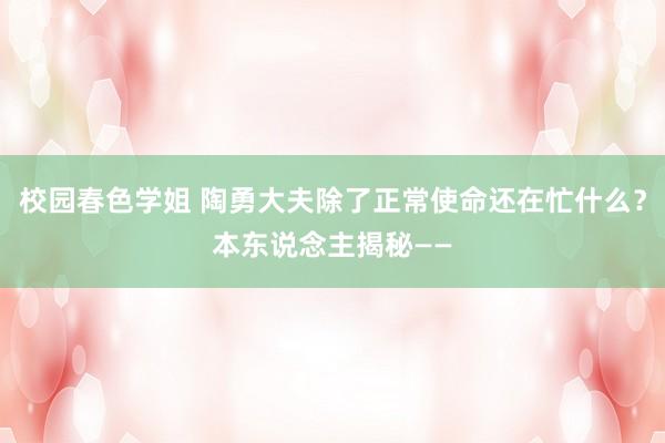 校园春色学姐 陶勇大夫除了正常使命还在忙什么？本东说念主揭秘——