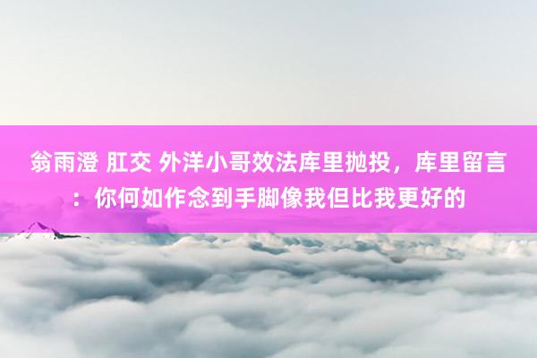 翁雨澄 肛交 外洋小哥效法库里抛投，库里留言：你何如作念到手脚像我但比我更好的