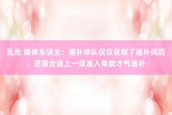 乱伦 媒体东谈主：递补球队仅仅获取了递补阅历，还需合适上一级准入条款才气递补