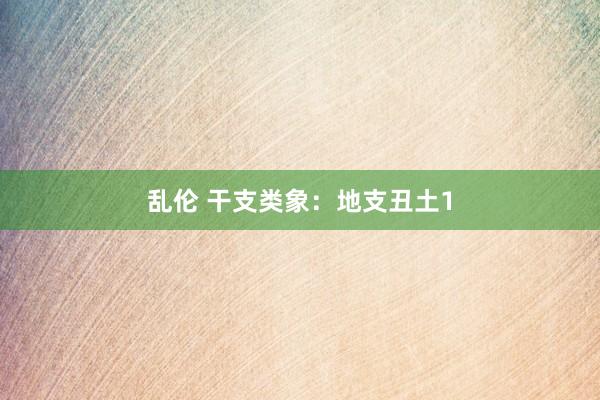 乱伦 干支类象：地支丑土1
