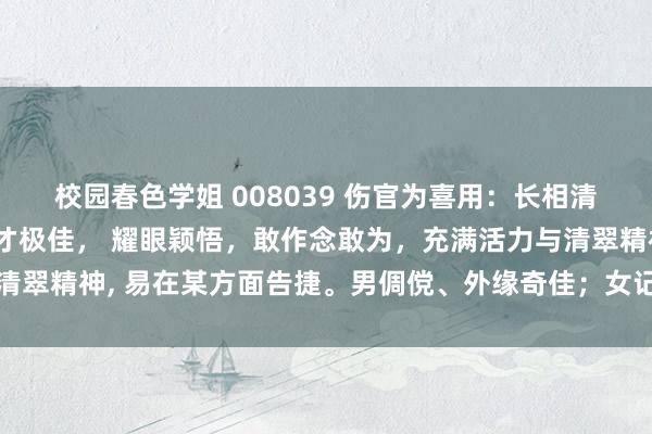 校园春色学姐 008039 伤官为喜用：长相清秀可儿，多艺多才，口才极佳， 耀眼颖悟，敢作念敢为，充满活力与清翠精神， 易在某方面告捷。男倜傥、外缘奇佳；女记号、令东谈主倾倒