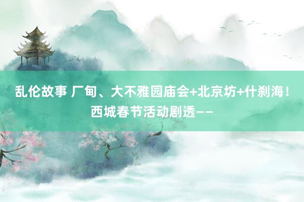 乱伦故事 厂甸、大不雅园庙会+北京坊+什刹海！西城春节活动剧透——
